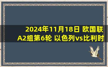 2024年11月18日 欧国联A2组第6轮 以色列vs比利时 全场录像